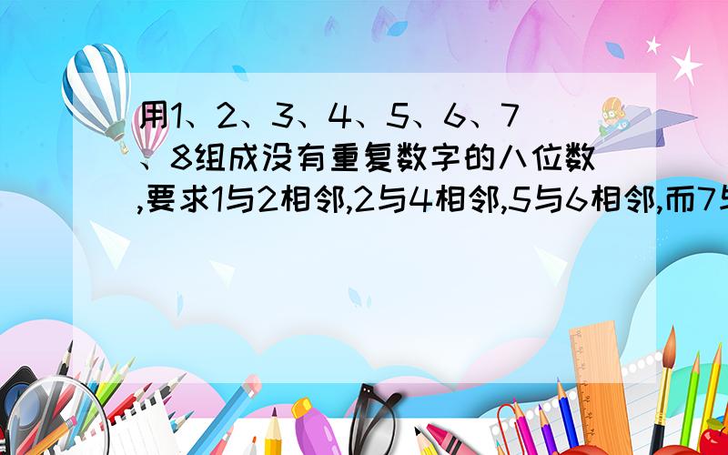 用1、2、3、4、5、6、7、8组成没有重复数字的八位数,要求1与2相邻,2与4相邻,5与6相邻,而7与8不相邻.这样的