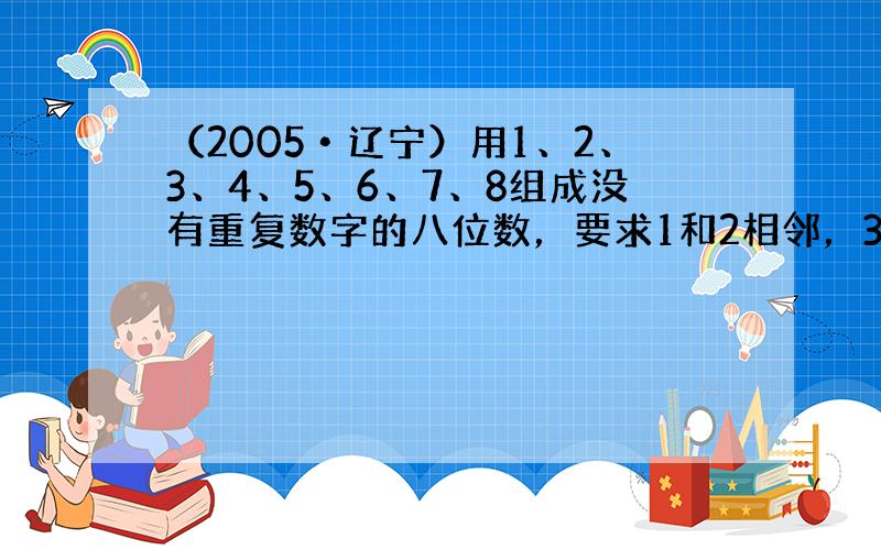 （2005•辽宁）用1、2、3、4、5、6、7、8组成没有重复数字的八位数，要求1和2相邻，3与4相邻，5与6相邻，而7