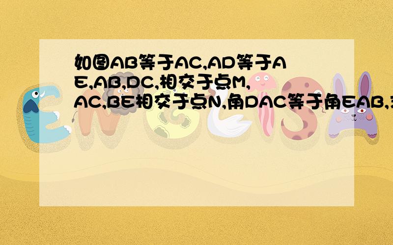 如图AB等于AC,AD等于AE,AB,DC,相交于点M,AC,BE相交于点N,角DAC等于角EAB,求证AM等于AN