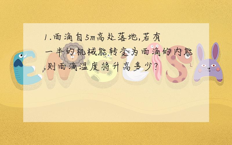 1.雨滴自5m高处落地,若有一半的机械能转变为雨滴的内能,则雨滴温度将升高多少?