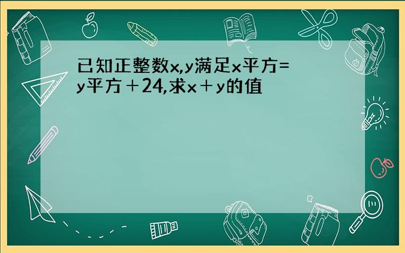 已知正整数x,y满足x平方=y平方＋24,求x＋y的值