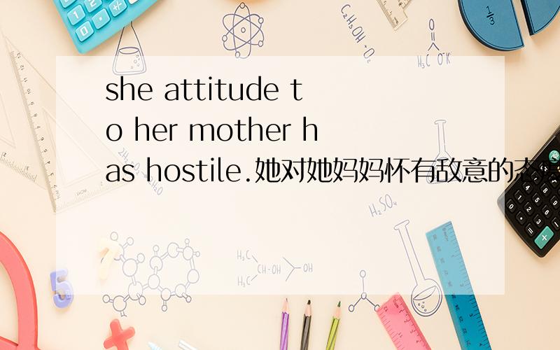 she attitude to her mother has hostile.她对她妈妈怀有敌意的态度.英语可以这样表达