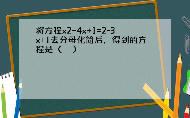 将方程x2−4x+1=2-3x+1去分母化简后，得到的方程是（　　）