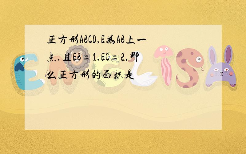 正方形ABCD,E为AB上一点,且EB=1,EC=2,那么正方形的面积是