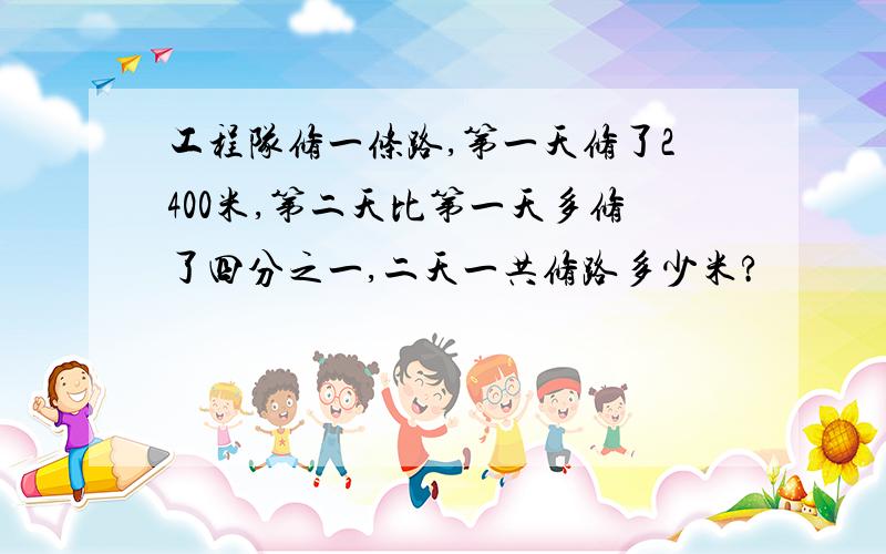 工程队修一条路,第一天修了2400米,第二天比第一天多修了四分之一,二天一共修路多少米?