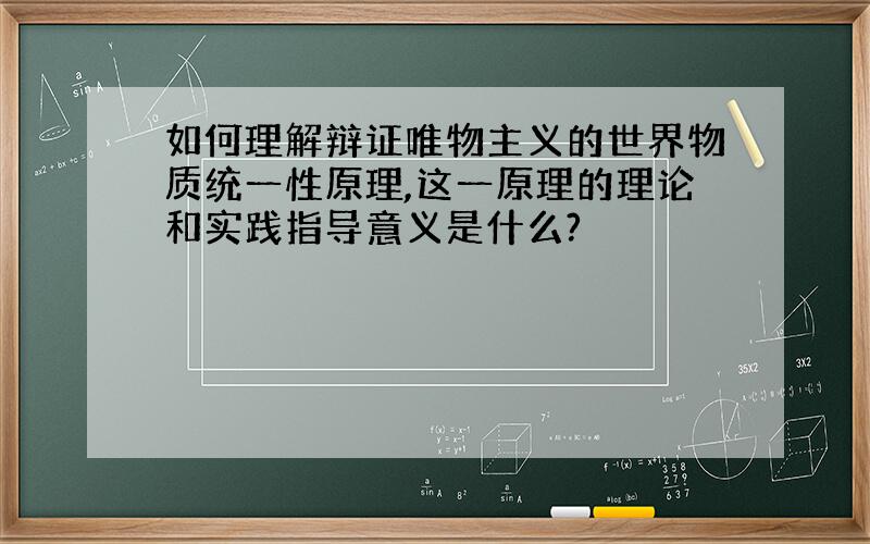 如何理解辩证唯物主义的世界物质统一性原理,这一原理的理论和实践指导意义是什么?