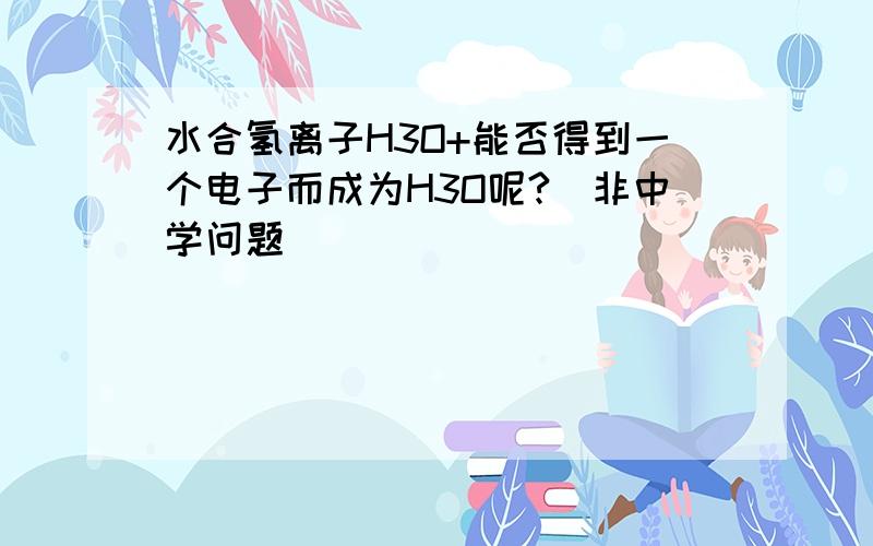 水合氢离子H3O+能否得到一个电子而成为H3O呢?（非中学问题）