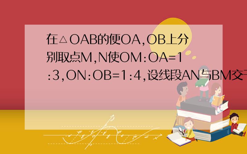 在△OAB的便OA,OB上分别取点M,N使OM:OA=1:3,ON:OB=1:4,设线段AN与BM交于点P,设向量OA=