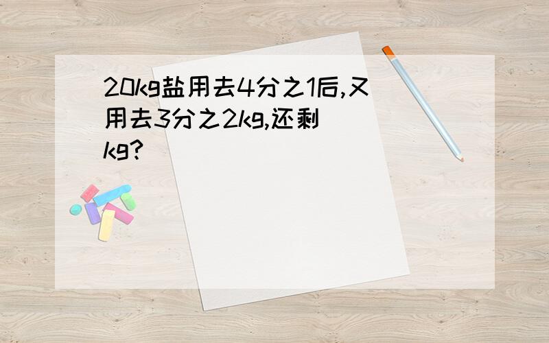 20kg盐用去4分之1后,又用去3分之2kg,还剩（ ）kg?