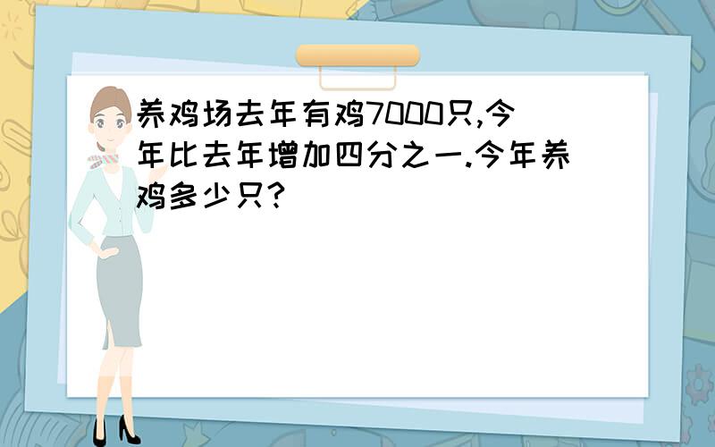 养鸡场去年有鸡7000只,今年比去年增加四分之一.今年养鸡多少只?