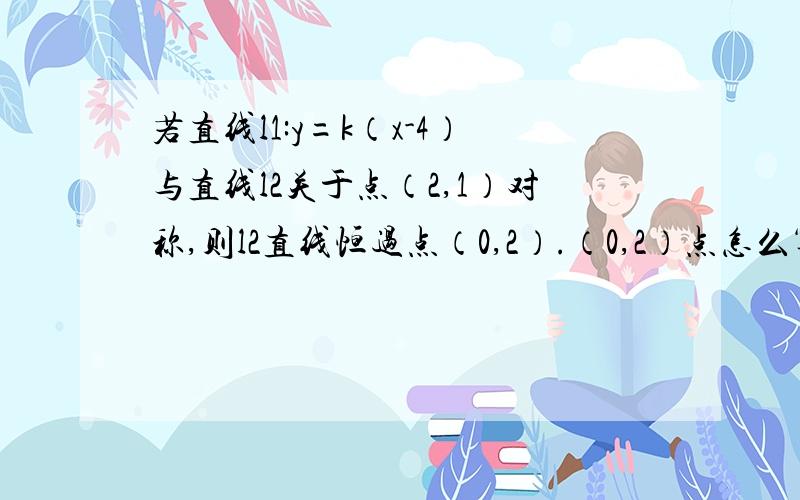 若直线l1:y=k（x-4）与直线l2关于点（2,1）对称,则l2直线恒过点（0,2）.（0,2）点怎么算的?