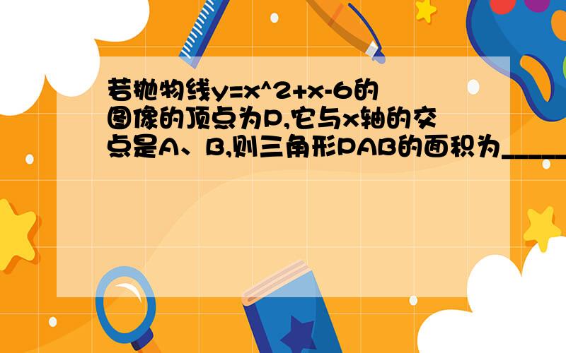 若抛物线y=x^2+x-6的图像的顶点为P,它与x轴的交点是A、B,则三角形PAB的面积为______