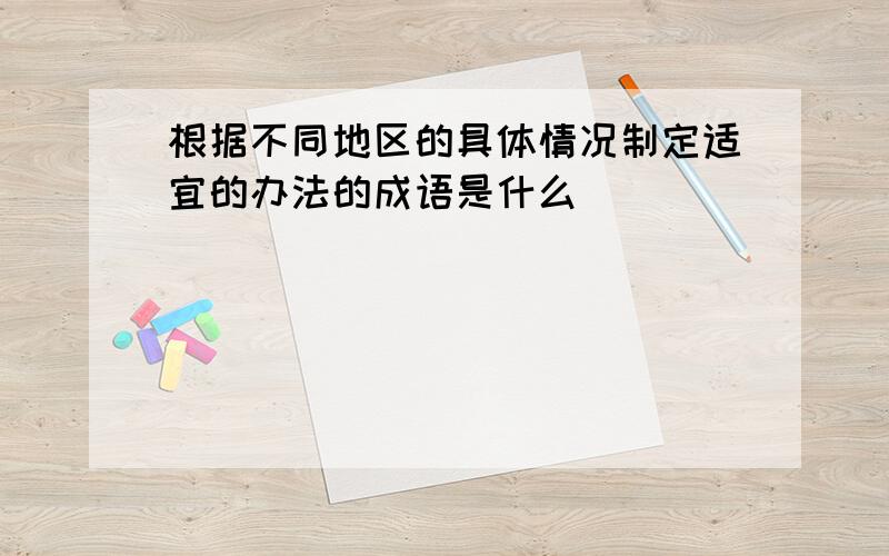 根据不同地区的具体情况制定适宜的办法的成语是什么