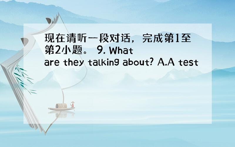 现在请听一段对话，完成第1至第2小题。 9. What are they talking about? A.A test