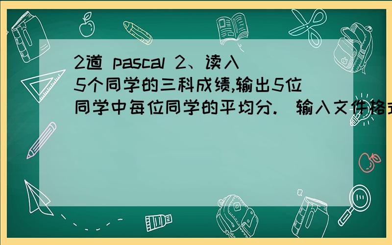 2道 pascal 2、读入5个同学的三科成绩,输出5位同学中每位同学的平均分.（输入文件格式：5行,每一行3个数,分别