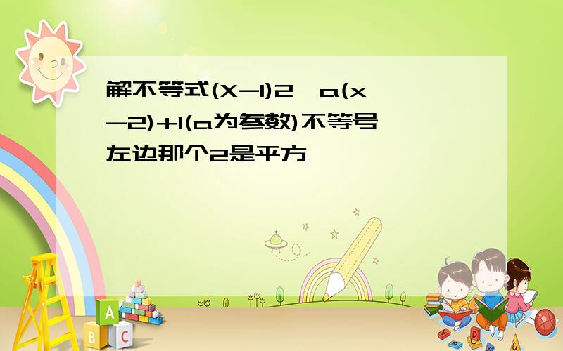 解不等式(X-1)2>a(x-2)+1(a为参数)不等号左边那个2是平方