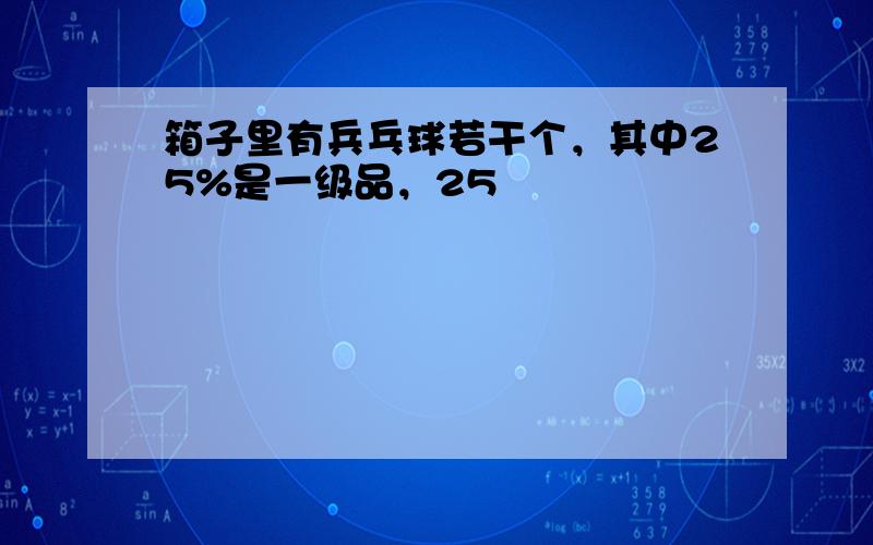 箱子里有兵乓球若干个，其中25%是一级品，25