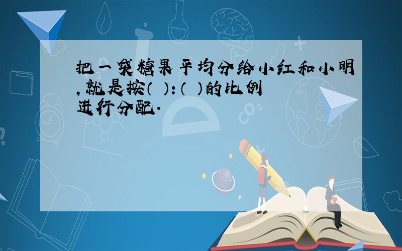 把一袋糖果平均分给小红和小明,就是按（ ）：（ ）的比例进行分配.