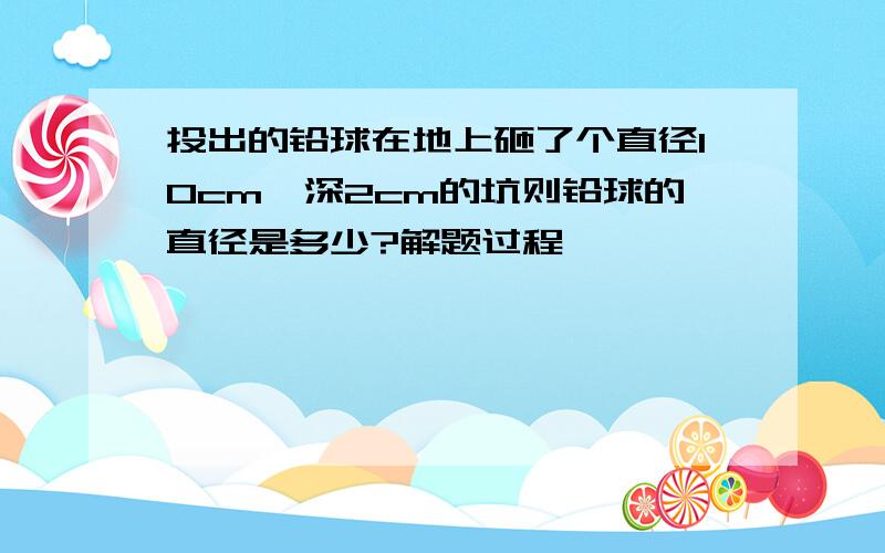 投出的铅球在地上砸了个直径10cm,深2cm的坑则铅球的直径是多少?解题过程