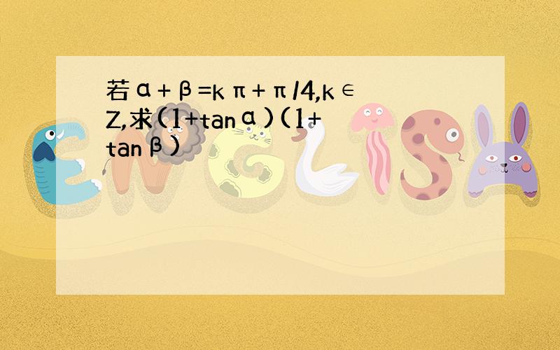 若α+β=kπ+π/4,k∈Z,求(1+tanα)(1+tanβ)