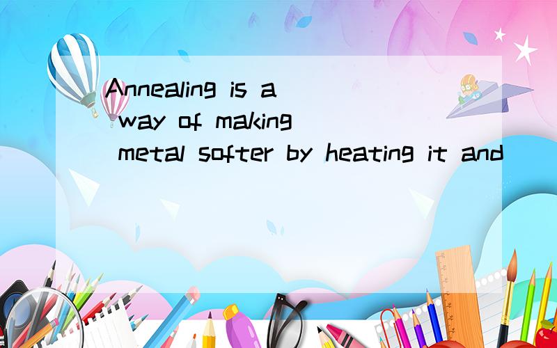 Annealing is a way of making metal softer by heating it and