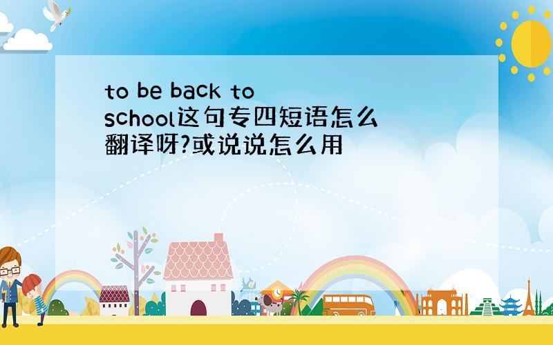 to be back to school这句专四短语怎么翻译呀?或说说怎么用