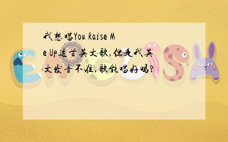 我想唱You Raise Me Up这首英文歌,但是我英文发音不准,歌能唱好吗?