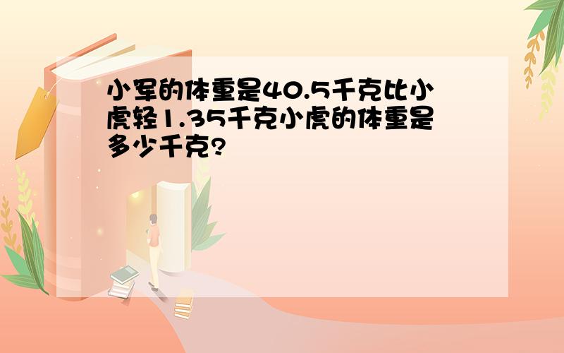 小军的体重是40.5千克比小虎轻1.35千克小虎的体重是多少千克?