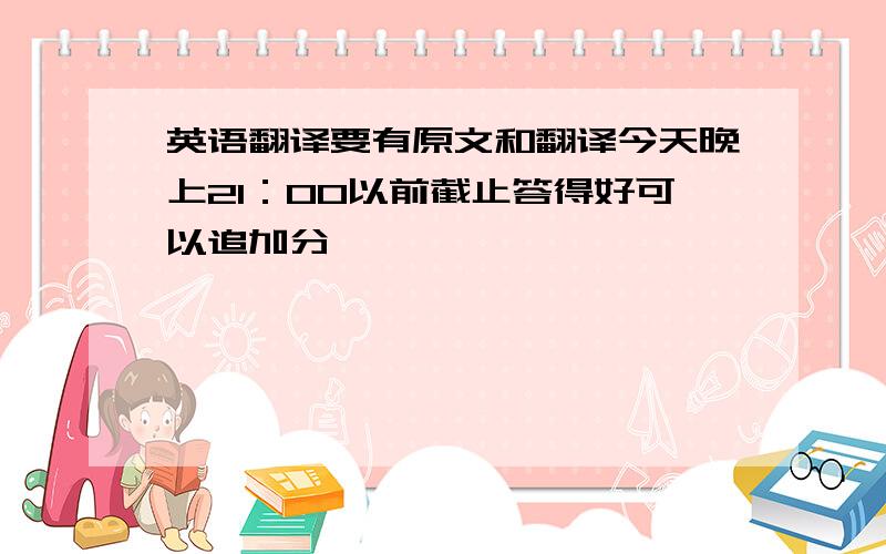 英语翻译要有原文和翻译今天晚上21：00以前截止答得好可以追加分