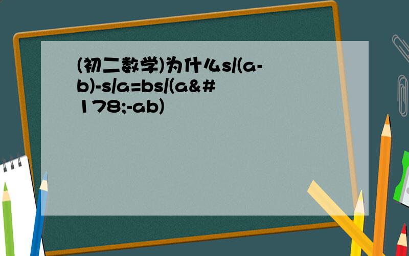 (初二数学)为什么s/(a-b)-s/a=bs/(a²-ab)