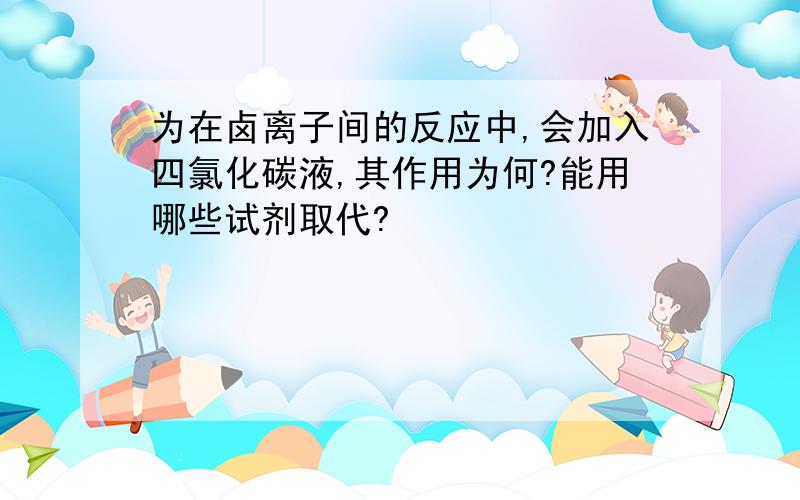 为在卤离子间的反应中,会加入四氯化碳液,其作用为何?能用哪些试剂取代?