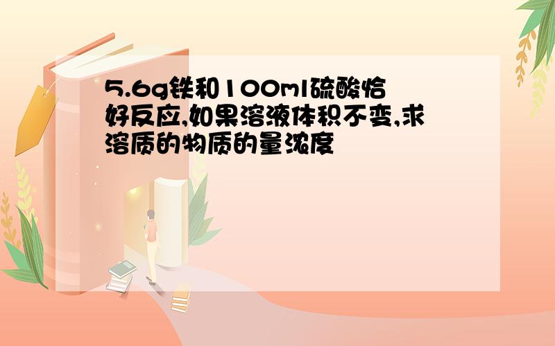 5.6g铁和100ml硫酸恰好反应,如果溶液体积不变,求溶质的物质的量浓度