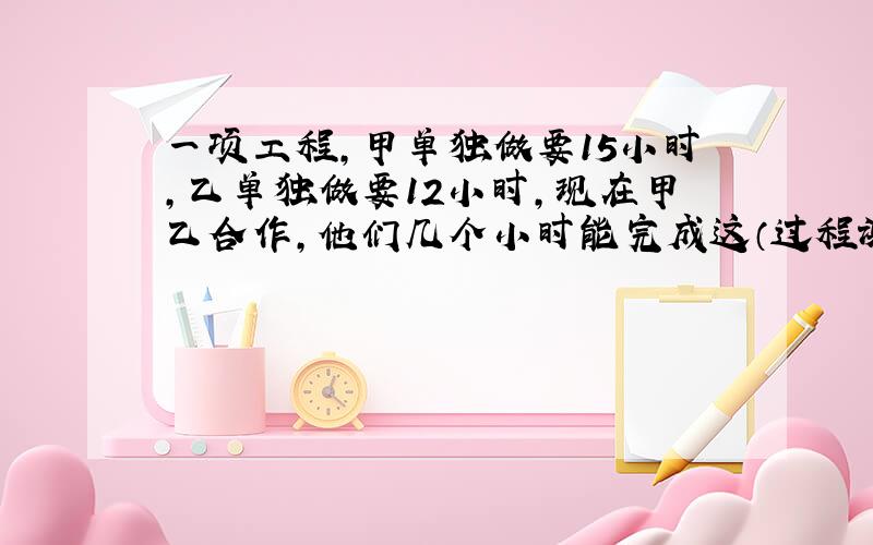 一项工程,甲单独做要15小时,乙单独做要12小时,现在甲乙合作,他们几个小时能完成这（过程谢谢）