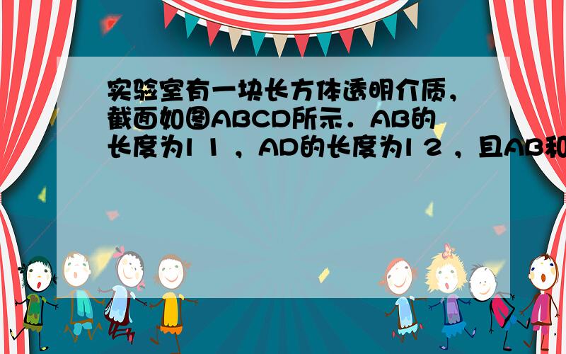 实验室有一块长方体透明介质，截面如图ABCD所示．AB的长度为l 1 ，AD的长度为l 2 ，且AB和AD边透光，而BC