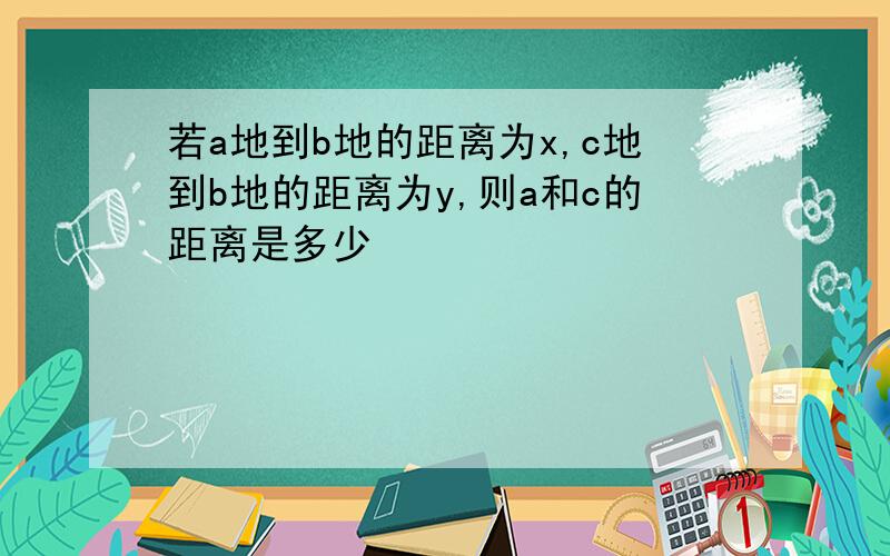 若a地到b地的距离为x,c地到b地的距离为y,则a和c的距离是多少