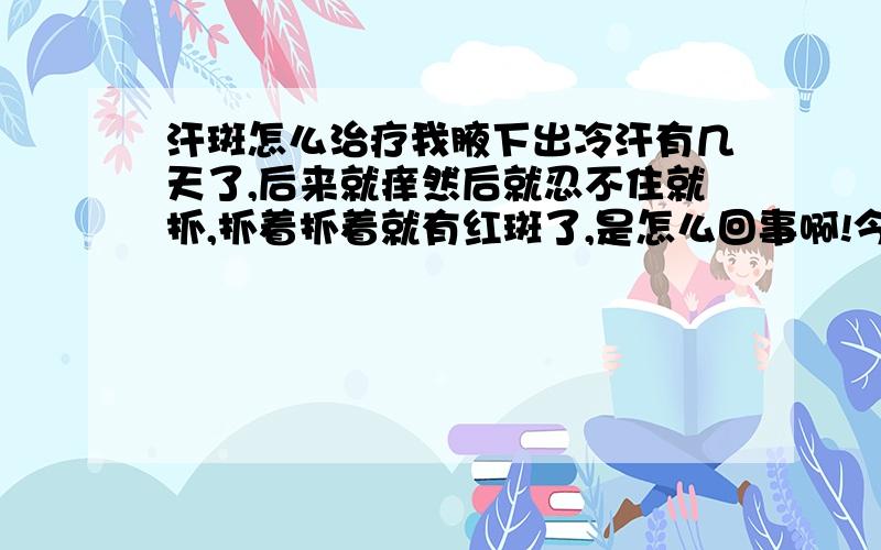 汗斑怎么治疗我腋下出冷汗有几天了,后来就痒然后就忍不住就抓,抓着抓着就有红斑了,是怎么回事啊!今天去看医生了,医生说是汗