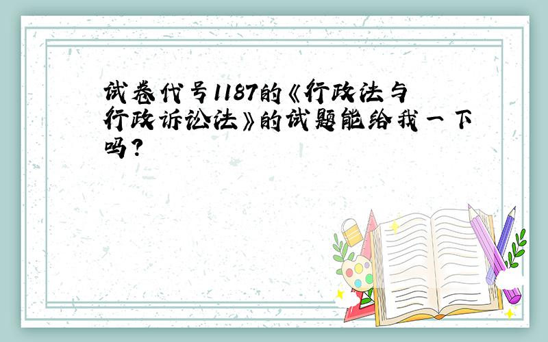 试卷代号1187的《行政法与行政诉讼法》的试题能给我一下吗?