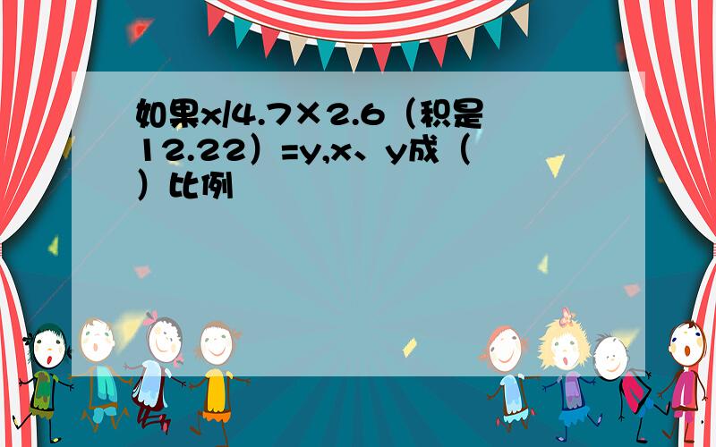 如果x/4.7×2.6（积是12.22）=y,x、y成（）比例