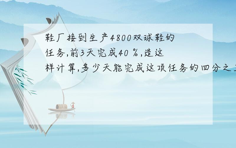 鞋厂接到生产4800双球鞋的任务,前3天完成40％,造这样计算,多少天能完成这项任务的四分之三