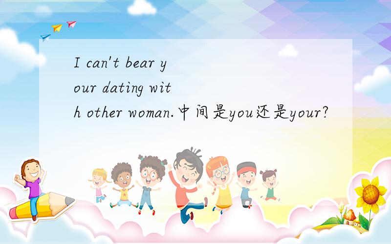 I can't bear your dating with other woman.中间是you还是your?