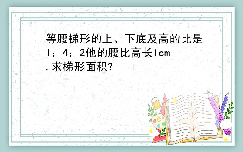 等腰梯形的上、下底及高的比是1：4：2他的腰比高长1cm.求梯形面积?