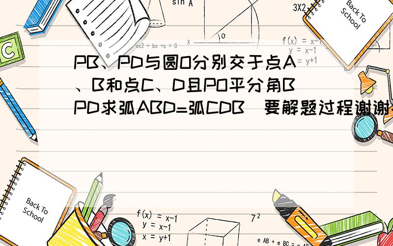 PB、PD与圆O分别交于点A、B和点C、D且PO平分角BPD求弧ABD=弧CDB（要解题过程谢谢各位了）