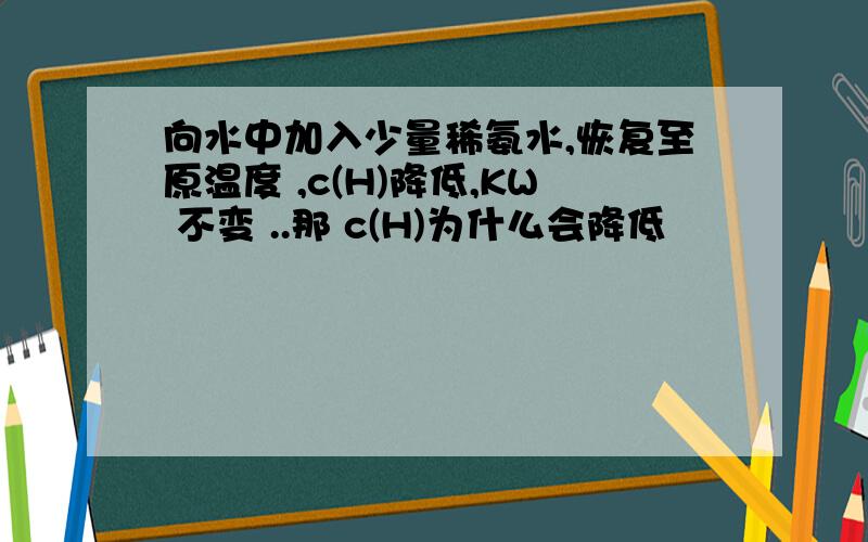 向水中加入少量稀氨水,恢复至原温度 ,c(H)降低,KW 不变 ..那 c(H)为什么会降低