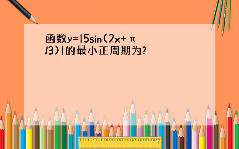 函数y=|5sin(2x+π/3)|的最小正周期为?