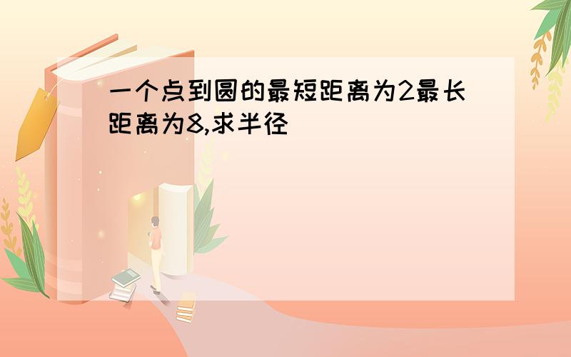 一个点到圆的最短距离为2最长距离为8,求半径