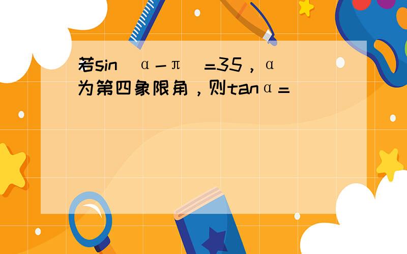 若sin（α-π）=35，α为第四象限角，则tanα= ___ ．