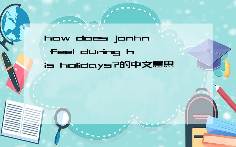 how does jonhn feel during his holidays?的中文意思