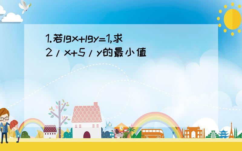 1.若lgx+lgy=1,求2/x+5/y的最小值