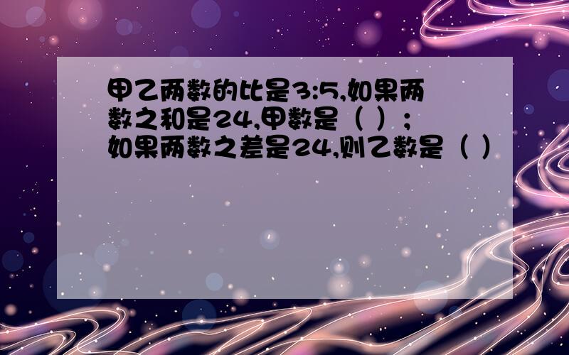 甲乙两数的比是3:5,如果两数之和是24,甲数是（ ）；如果两数之差是24,则乙数是（ ）