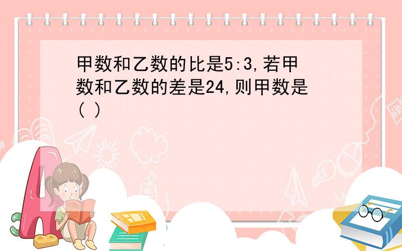 甲数和乙数的比是5:3,若甲数和乙数的差是24,则甲数是( )